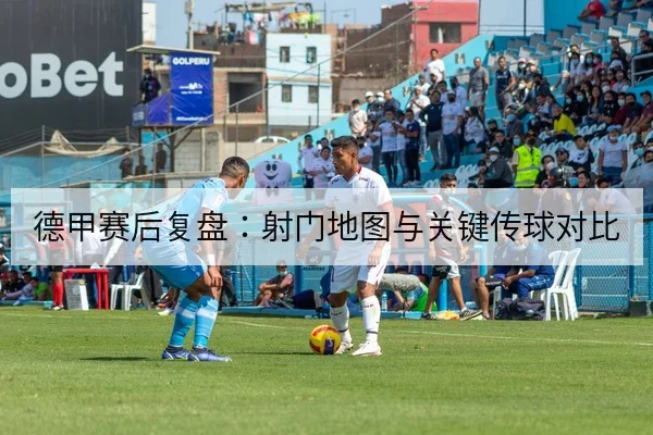 德甲赛后复盘：射门地图与关键传球对比
