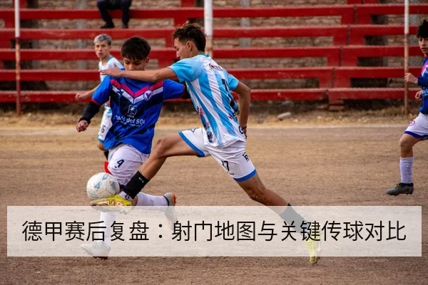 德甲赛后复盘：射门地图与关键传球对比